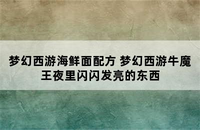 梦幻西游海鲜面配方 梦幻西游牛魔王夜里闪闪发亮的东西